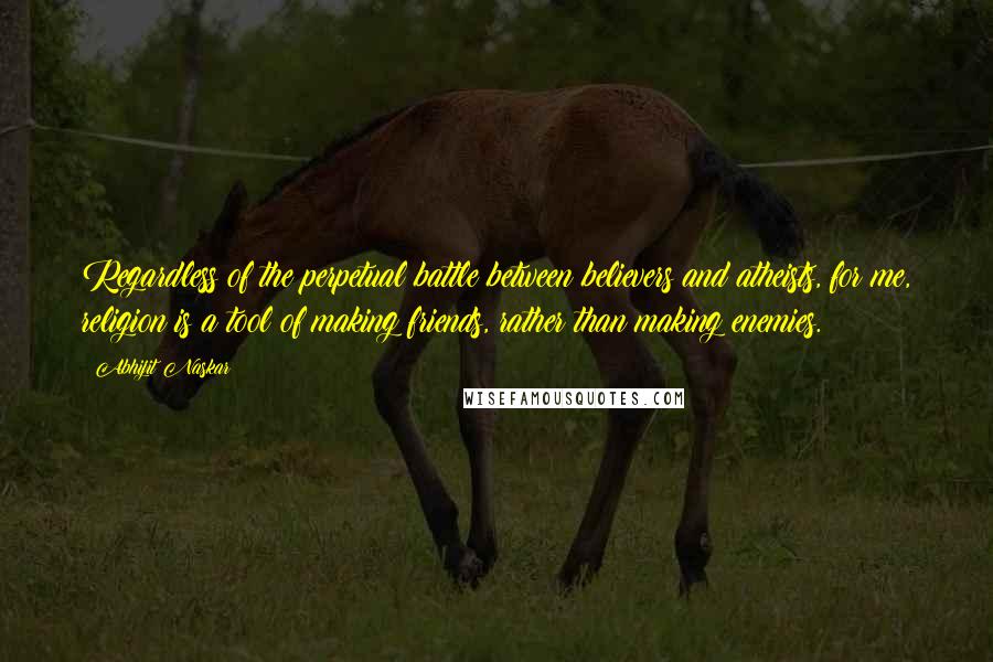 Abhijit Naskar Quotes: Regardless of the perpetual battle between believers and atheists, for me, religion is a tool of making friends, rather than making enemies.