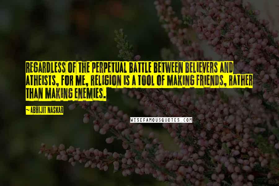 Abhijit Naskar Quotes: Regardless of the perpetual battle between believers and atheists, for me, religion is a tool of making friends, rather than making enemies.