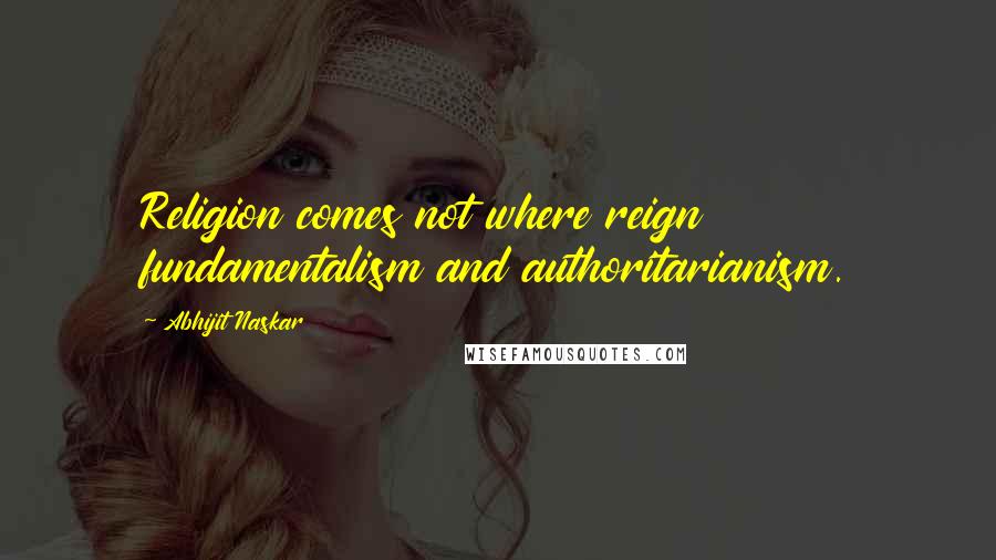 Abhijit Naskar Quotes: Religion comes not where reign fundamentalism and authoritarianism.