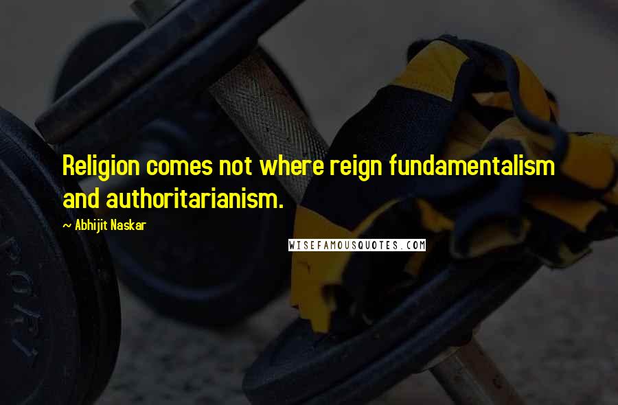 Abhijit Naskar Quotes: Religion comes not where reign fundamentalism and authoritarianism.