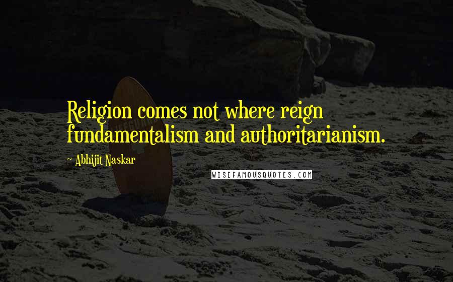 Abhijit Naskar Quotes: Religion comes not where reign fundamentalism and authoritarianism.