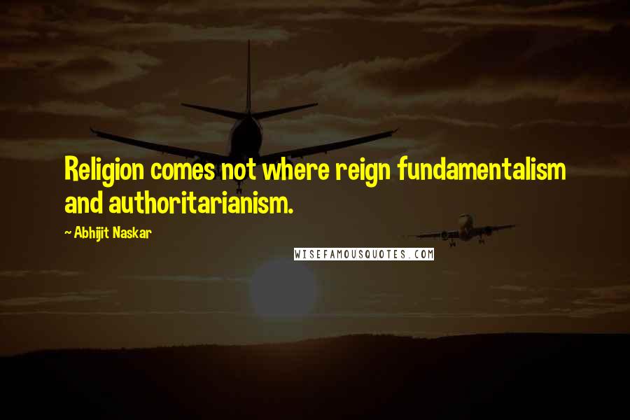 Abhijit Naskar Quotes: Religion comes not where reign fundamentalism and authoritarianism.