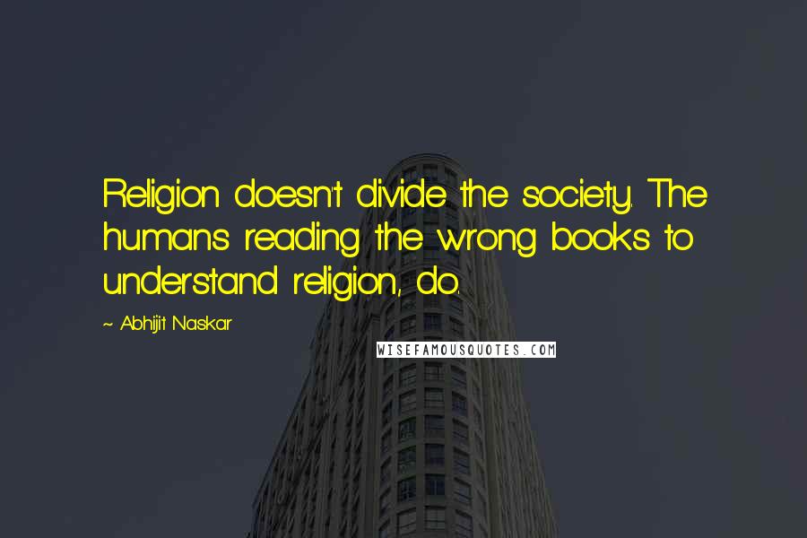 Abhijit Naskar Quotes: Religion doesn't divide the society. The humans reading the wrong books to understand religion, do.