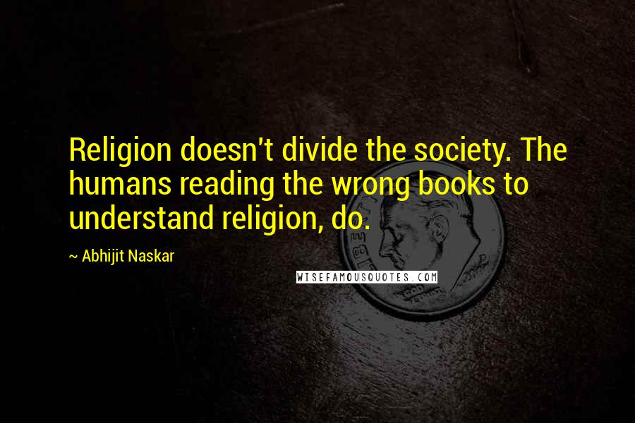 Abhijit Naskar Quotes: Religion doesn't divide the society. The humans reading the wrong books to understand religion, do.