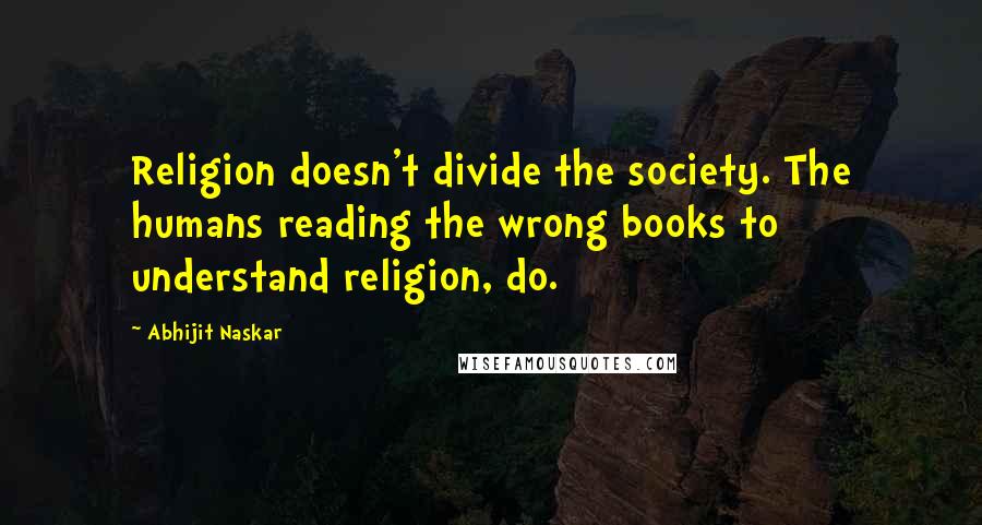 Abhijit Naskar Quotes: Religion doesn't divide the society. The humans reading the wrong books to understand religion, do.