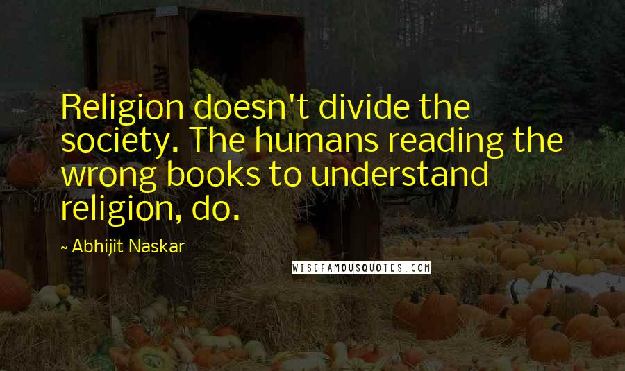 Abhijit Naskar Quotes: Religion doesn't divide the society. The humans reading the wrong books to understand religion, do.