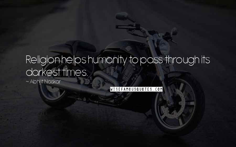 Abhijit Naskar Quotes: Religion helps humanity to pass through its darkest times.