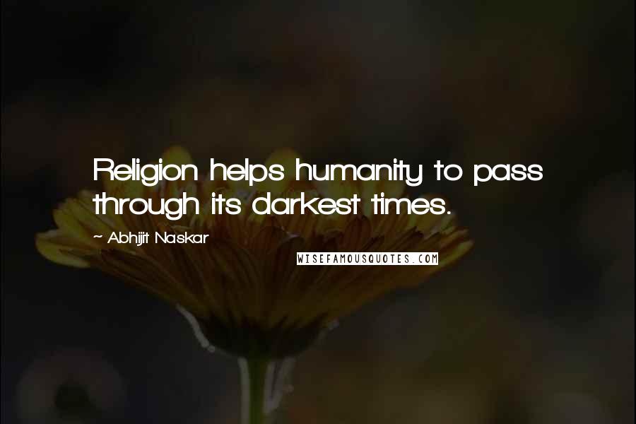 Abhijit Naskar Quotes: Religion helps humanity to pass through its darkest times.