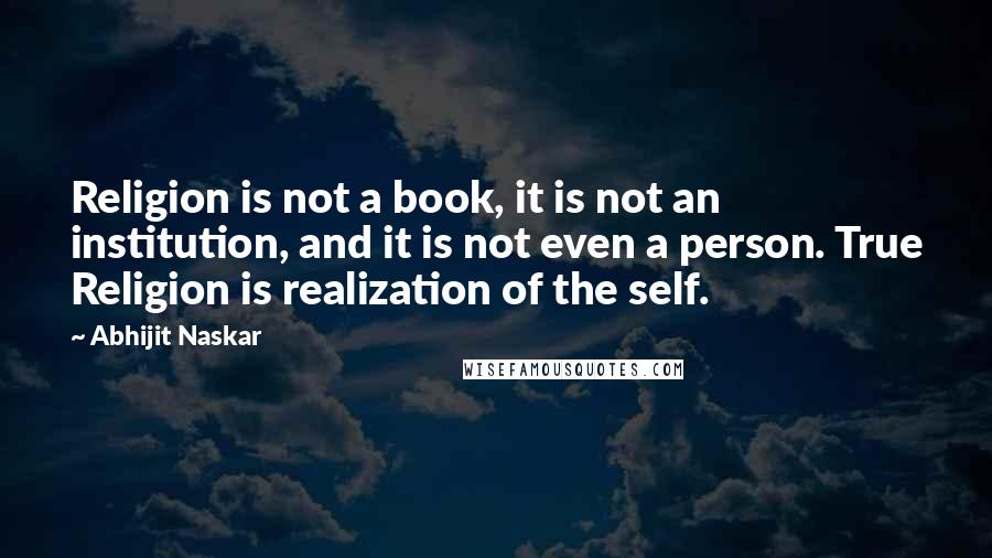 Abhijit Naskar Quotes: Religion is not a book, it is not an institution, and it is not even a person. True Religion is realization of the self.