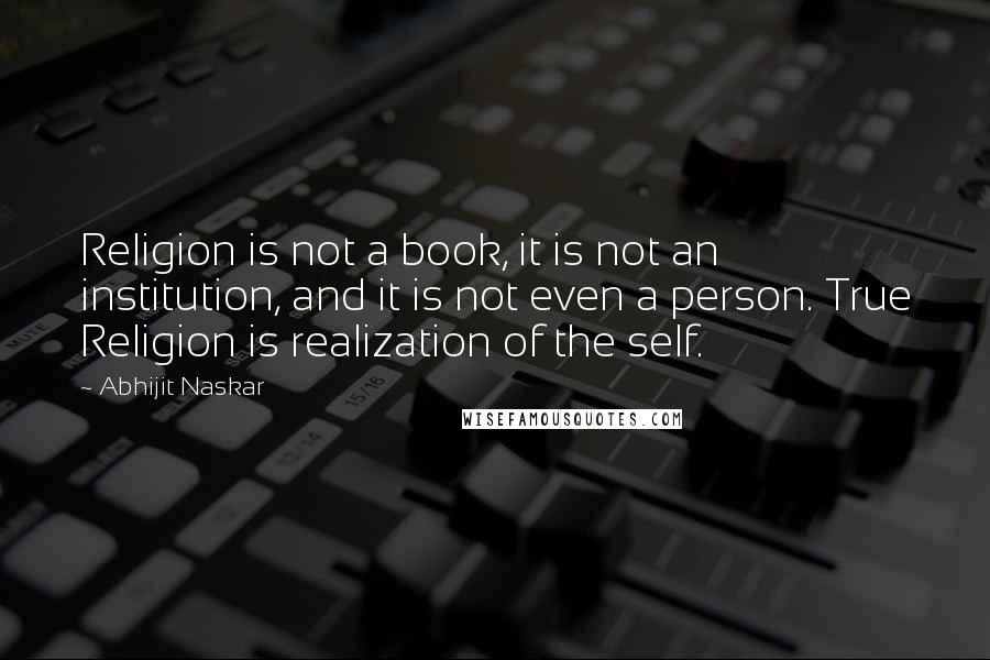 Abhijit Naskar Quotes: Religion is not a book, it is not an institution, and it is not even a person. True Religion is realization of the self.