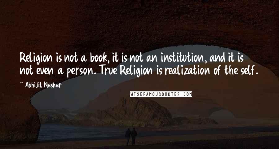 Abhijit Naskar Quotes: Religion is not a book, it is not an institution, and it is not even a person. True Religion is realization of the self.