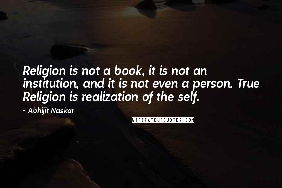 Abhijit Naskar Quotes: Religion is not a book, it is not an institution, and it is not even a person. True Religion is realization of the self.