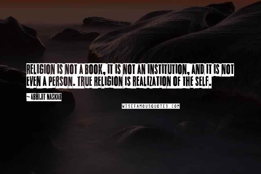 Abhijit Naskar Quotes: Religion is not a book, it is not an institution, and it is not even a person. True Religion is realization of the self.