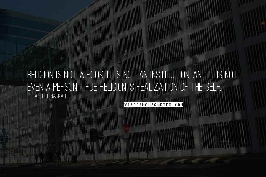 Abhijit Naskar Quotes: Religion is not a book, it is not an institution, and it is not even a person. True Religion is realization of the self.