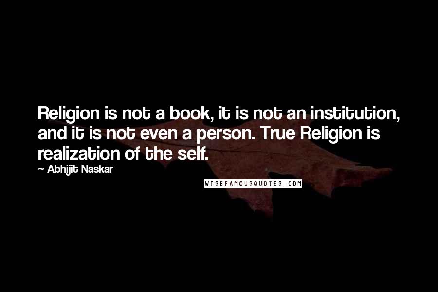 Abhijit Naskar Quotes: Religion is not a book, it is not an institution, and it is not even a person. True Religion is realization of the self.