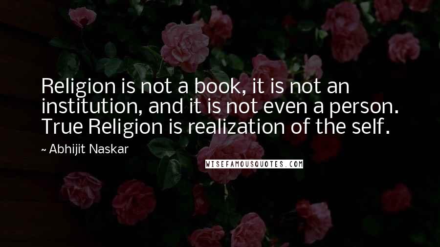 Abhijit Naskar Quotes: Religion is not a book, it is not an institution, and it is not even a person. True Religion is realization of the self.