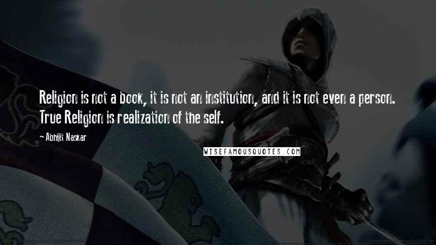 Abhijit Naskar Quotes: Religion is not a book, it is not an institution, and it is not even a person. True Religion is realization of the self.