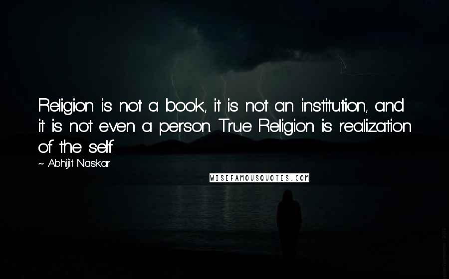Abhijit Naskar Quotes: Religion is not a book, it is not an institution, and it is not even a person. True Religion is realization of the self.