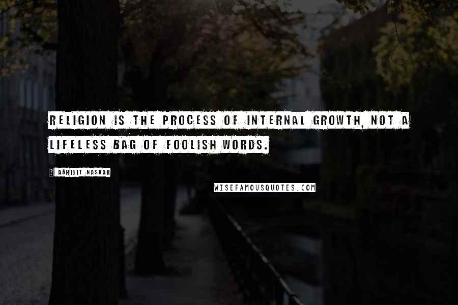 Abhijit Naskar Quotes: Religion is the process of internal growth, not a lifeless bag of foolish words.