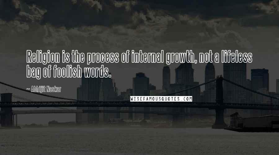 Abhijit Naskar Quotes: Religion is the process of internal growth, not a lifeless bag of foolish words.