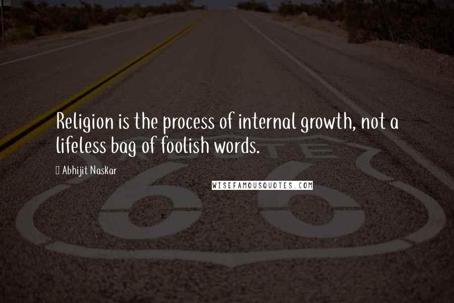 Abhijit Naskar Quotes: Religion is the process of internal growth, not a lifeless bag of foolish words.