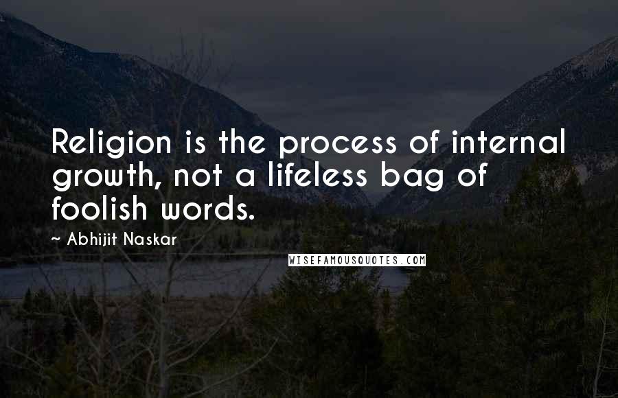 Abhijit Naskar Quotes: Religion is the process of internal growth, not a lifeless bag of foolish words.