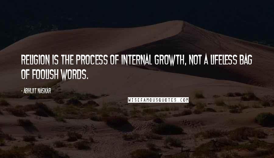 Abhijit Naskar Quotes: Religion is the process of internal growth, not a lifeless bag of foolish words.