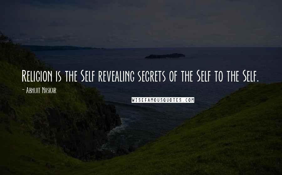 Abhijit Naskar Quotes: Religion is the Self revealing secrets of the Self to the Self.