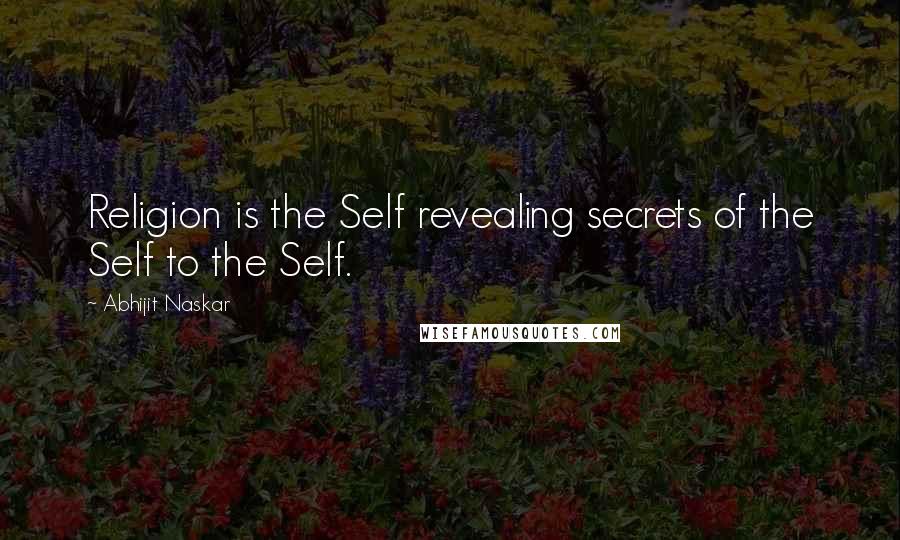 Abhijit Naskar Quotes: Religion is the Self revealing secrets of the Self to the Self.