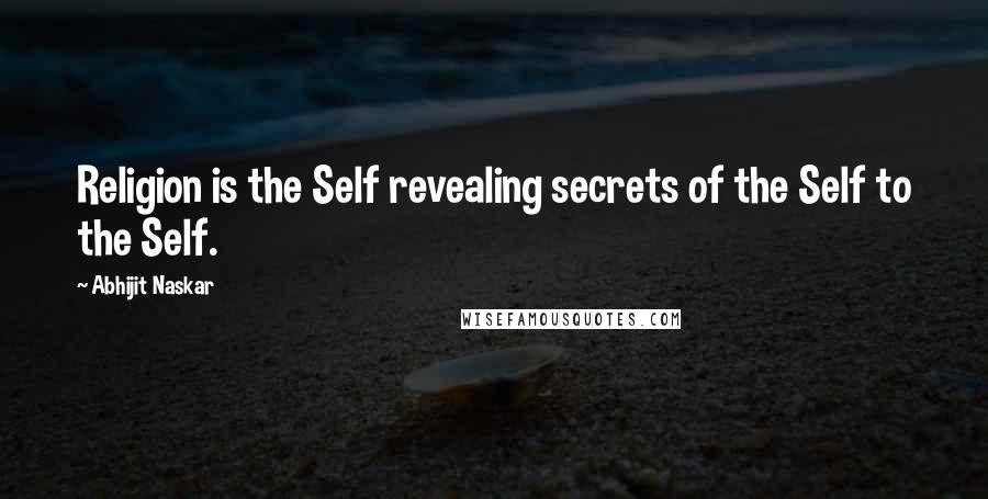 Abhijit Naskar Quotes: Religion is the Self revealing secrets of the Self to the Self.