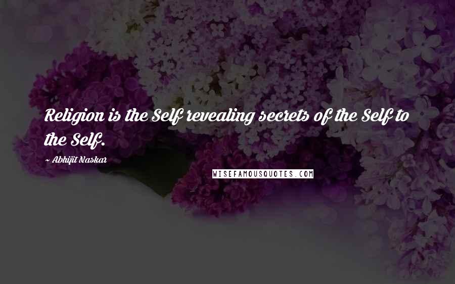 Abhijit Naskar Quotes: Religion is the Self revealing secrets of the Self to the Self.