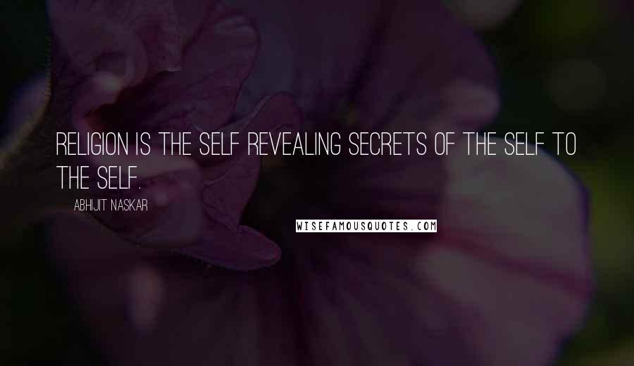 Abhijit Naskar Quotes: Religion is the Self revealing secrets of the Self to the Self.