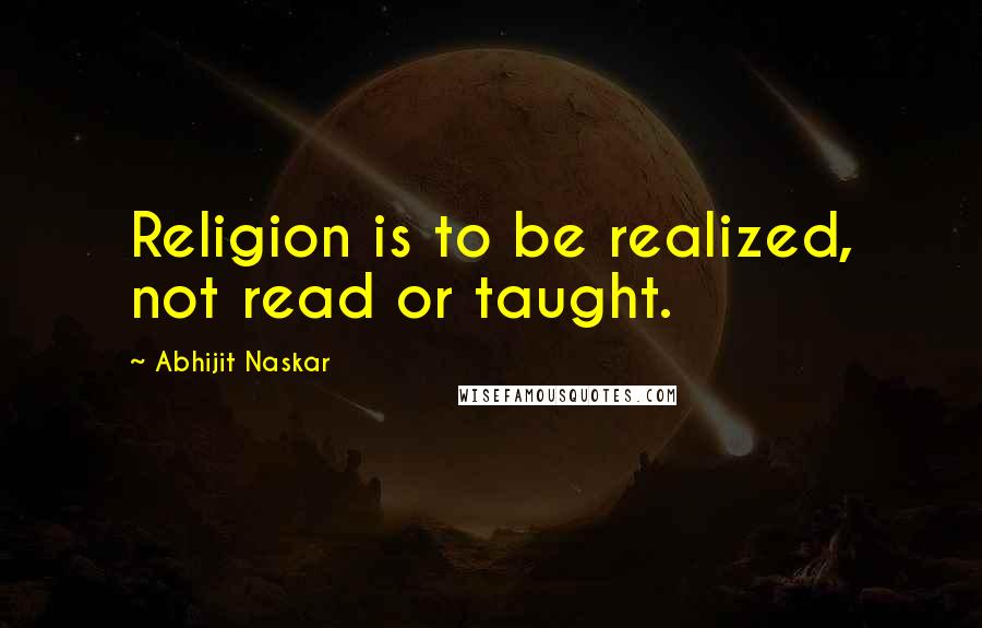 Abhijit Naskar Quotes: Religion is to be realized, not read or taught.