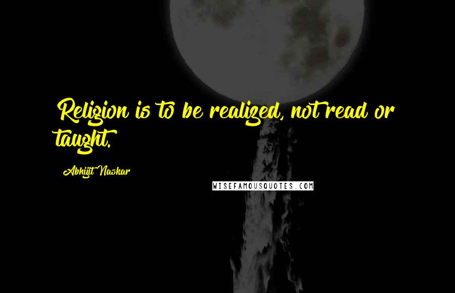 Abhijit Naskar Quotes: Religion is to be realized, not read or taught.