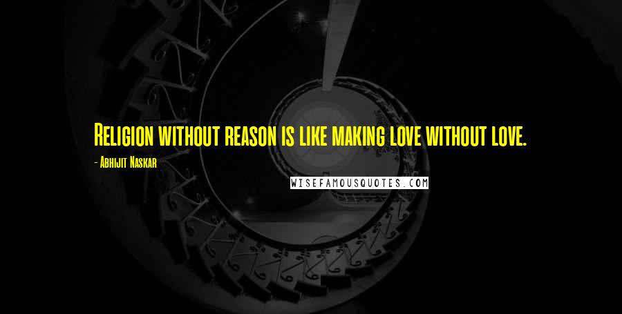 Abhijit Naskar Quotes: Religion without reason is like making love without love.