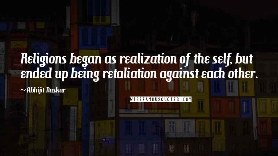 Abhijit Naskar Quotes: Religions began as realization of the self, but ended up being retaliation against each other.