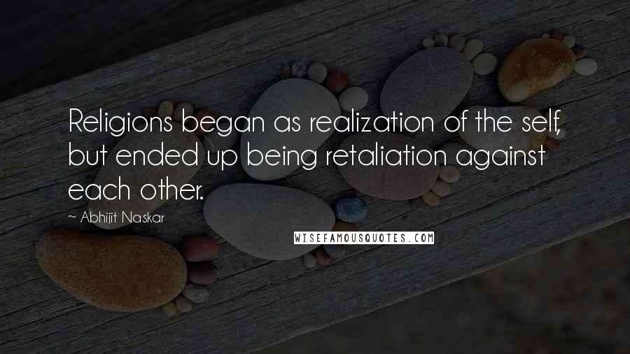 Abhijit Naskar Quotes: Religions began as realization of the self, but ended up being retaliation against each other.