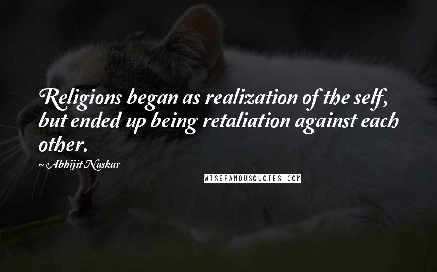 Abhijit Naskar Quotes: Religions began as realization of the self, but ended up being retaliation against each other.