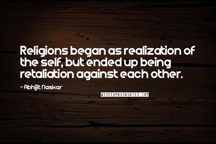 Abhijit Naskar Quotes: Religions began as realization of the self, but ended up being retaliation against each other.