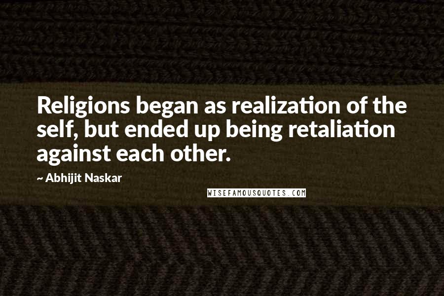 Abhijit Naskar Quotes: Religions began as realization of the self, but ended up being retaliation against each other.