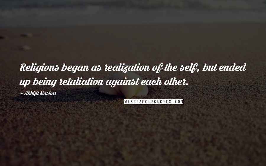 Abhijit Naskar Quotes: Religions began as realization of the self, but ended up being retaliation against each other.