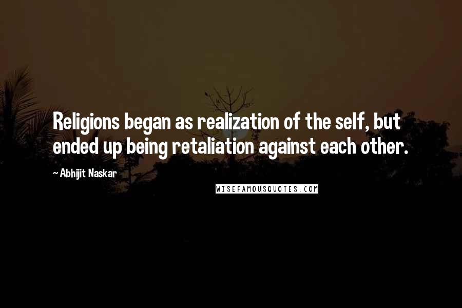 Abhijit Naskar Quotes: Religions began as realization of the self, but ended up being retaliation against each other.