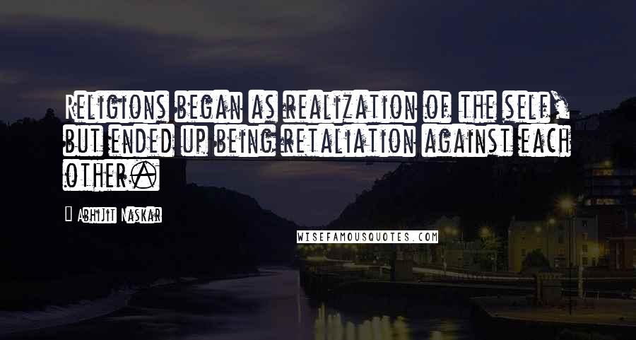 Abhijit Naskar Quotes: Religions began as realization of the self, but ended up being retaliation against each other.