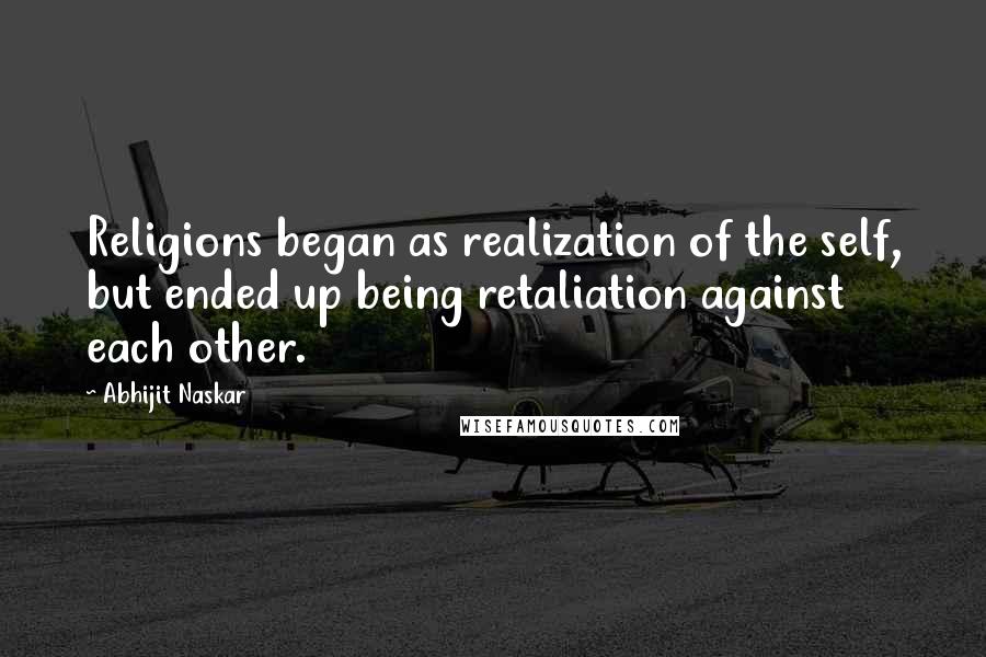 Abhijit Naskar Quotes: Religions began as realization of the self, but ended up being retaliation against each other.