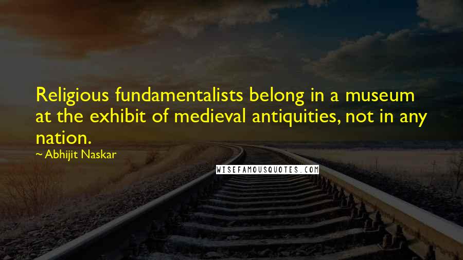 Abhijit Naskar Quotes: Religious fundamentalists belong in a museum at the exhibit of medieval antiquities, not in any nation.