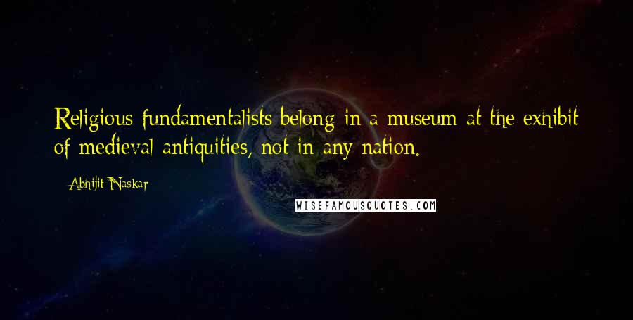 Abhijit Naskar Quotes: Religious fundamentalists belong in a museum at the exhibit of medieval antiquities, not in any nation.