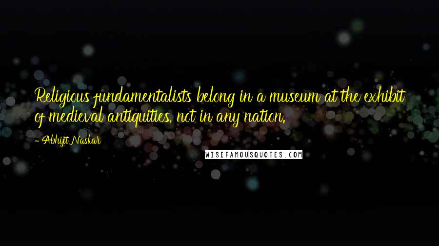 Abhijit Naskar Quotes: Religious fundamentalists belong in a museum at the exhibit of medieval antiquities, not in any nation.