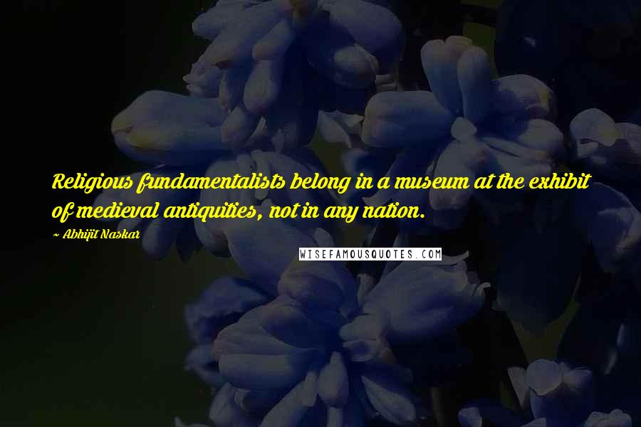 Abhijit Naskar Quotes: Religious fundamentalists belong in a museum at the exhibit of medieval antiquities, not in any nation.