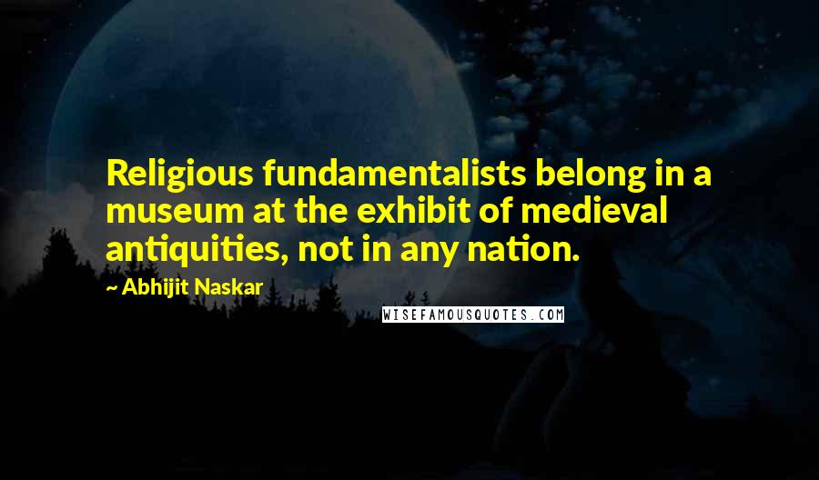 Abhijit Naskar Quotes: Religious fundamentalists belong in a museum at the exhibit of medieval antiquities, not in any nation.