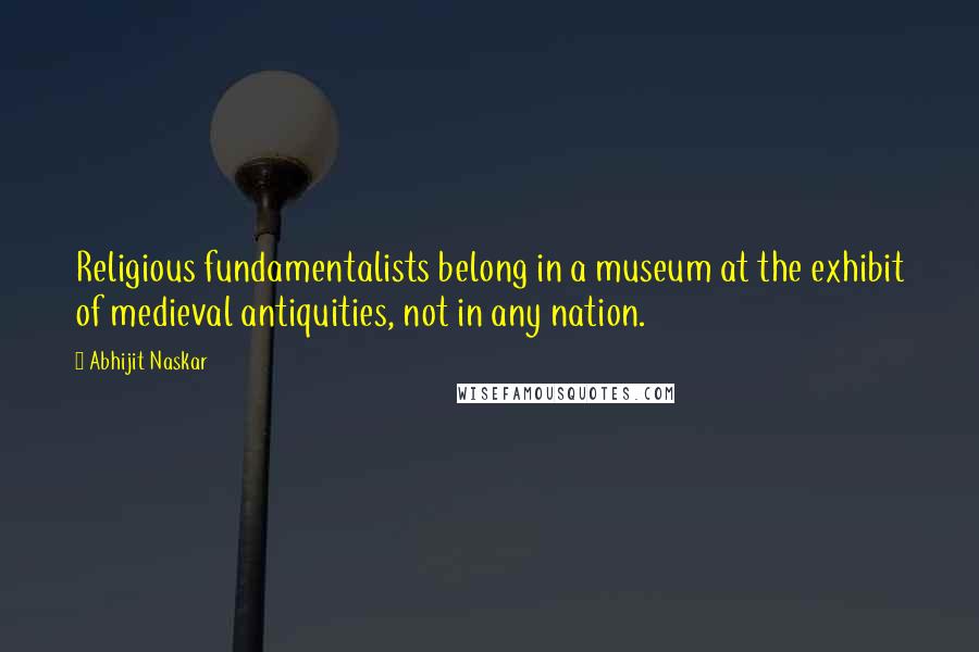 Abhijit Naskar Quotes: Religious fundamentalists belong in a museum at the exhibit of medieval antiquities, not in any nation.